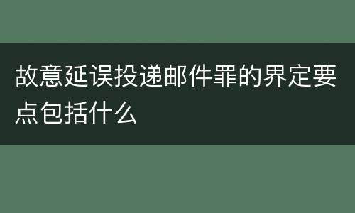 故意延误投递邮件罪的界定要点包括什么