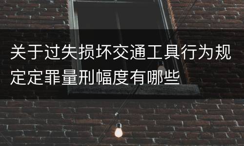 关于过失损坏交通工具行为规定定罪量刑幅度有哪些