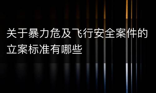 关于暴力危及飞行安全案件的立案标准有哪些