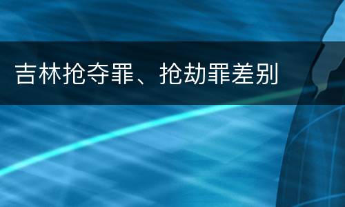 吉林抢夺罪、抢劫罪差别