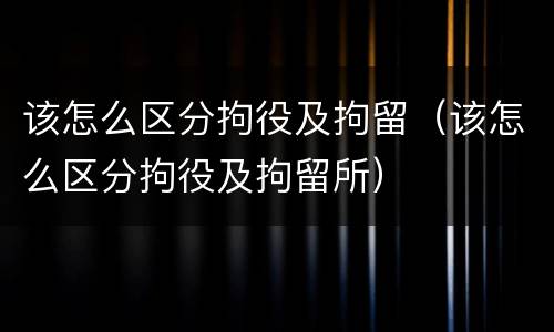 该怎么区分拘役及拘留（该怎么区分拘役及拘留所）