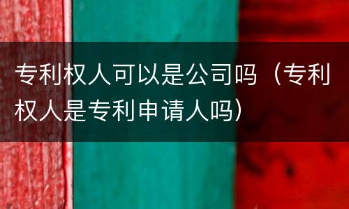 专利权人可以是公司吗（专利权人是专利申请人吗）