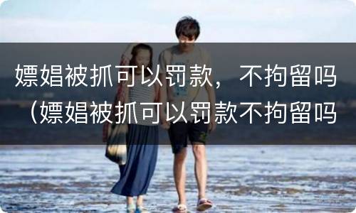 嫖娼被抓可以罚款，不拘留吗（嫖娼被抓可以罚款不拘留吗）