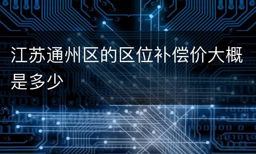 江苏通州区的区位补偿价大概是多少
