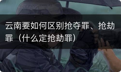 云南要如何区别抢夺罪、抢劫罪（什么定抢劫罪）