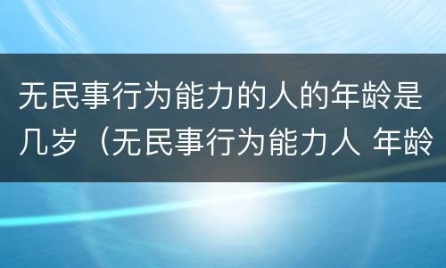 无民事行为能力的人的年龄是几岁（无民事行为能力人 年龄）
