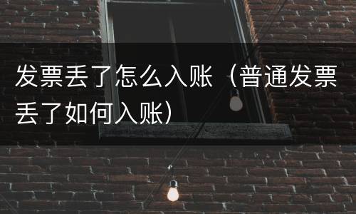 发票丢了怎么入账（普通发票丢了如何入账）