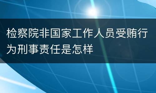 检察院非国家工作人员受贿行为刑事责任是怎样