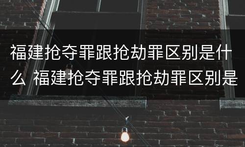 福建抢夺罪跟抢劫罪区别是什么 福建抢夺罪跟抢劫罪区别是什么案件