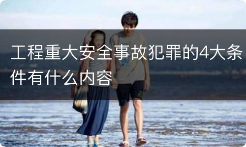 工程重大安全事故犯罪的4大条件有什么内容