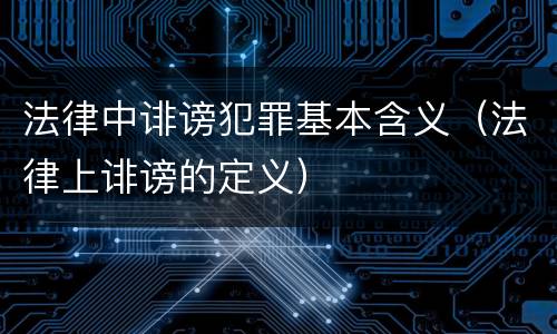 法律中诽谤犯罪基本含义（法律上诽谤的定义）