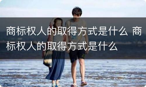 商标权人的取得方式是什么 商标权人的取得方式是什么
