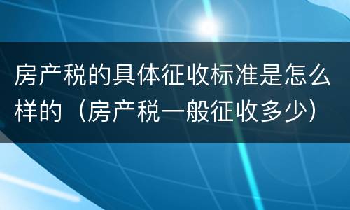 房产税的具体征收标准是怎么样的（房产税一般征收多少）