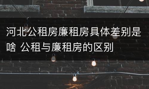 河北公租房廉租房具体差别是啥 公租与廉租房的区别
