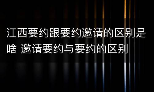 江西要约跟要约邀请的区别是啥 邀请要约与要约的区别