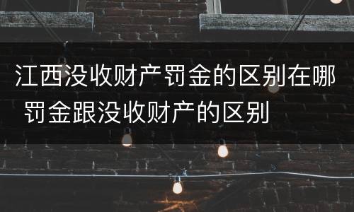 江西没收财产罚金的区别在哪 罚金跟没收财产的区别