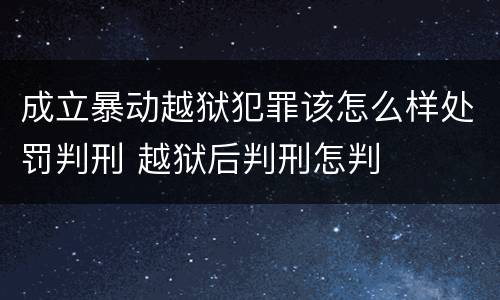 成立暴动越狱犯罪该怎么样处罚判刑 越狱后判刑怎判
