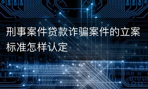 刑事案件贷款诈骗案件的立案标准怎样认定