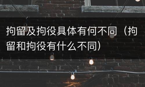 拘留及拘役具体有何不同（拘留和拘役有什么不同）