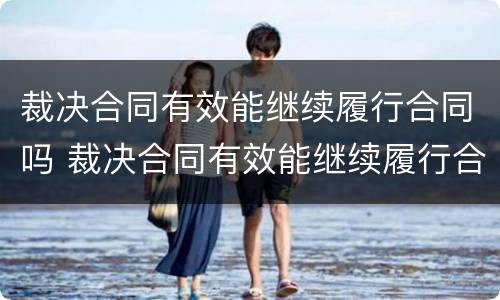 裁决合同有效能继续履行合同吗 裁决合同有效能继续履行合同吗法律规定