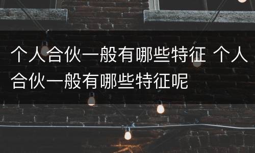 个人合伙一般有哪些特征 个人合伙一般有哪些特征呢