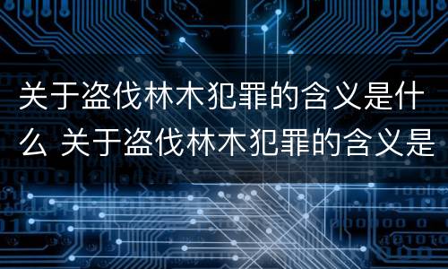 关于盗伐林木犯罪的含义是什么 关于盗伐林木犯罪的含义是什么呢