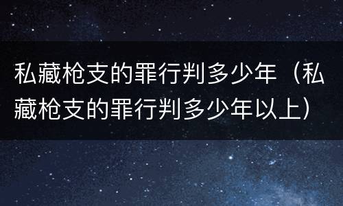 私藏枪支的罪行判多少年（私藏枪支的罪行判多少年以上）
