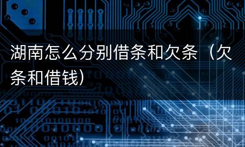 湖南怎么分别借条和欠条（欠条和借钱）