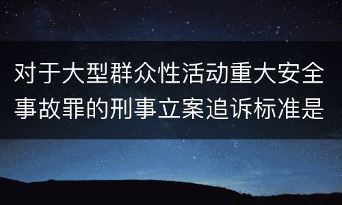 对于大型群众性活动重大安全事故罪的刑事立案追诉标准是怎样的
