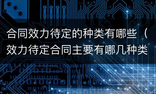 合同效力待定的种类有哪些（效力待定合同主要有哪几种类型?）