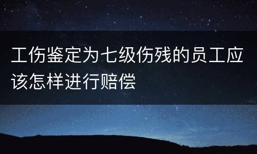 工伤鉴定为七级伤残的员工应该怎样进行赔偿