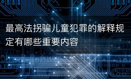 最高法拐骗儿童犯罪的解释规定有哪些重要内容
