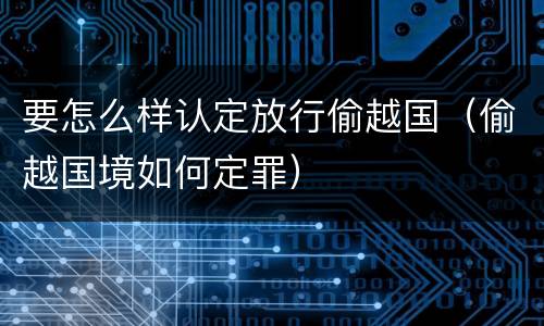 要怎么样认定放行偷越国（偷越国境如何定罪）
