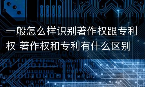 一般怎么样识别著作权跟专利权 著作权和专利有什么区别