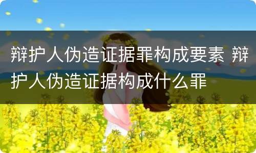 辩护人伪造证据罪构成要素 辩护人伪造证据构成什么罪