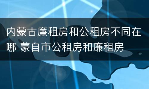 内蒙古廉租房和公租房不同在哪 蒙自市公租房和廉租房