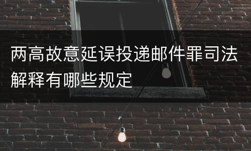 两高故意延误投递邮件罪司法解释有哪些规定