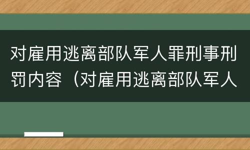 对雇用逃离部队军人罪刑事刑罚内容（对雇用逃离部队军人罪刑事刑罚内容有哪些）