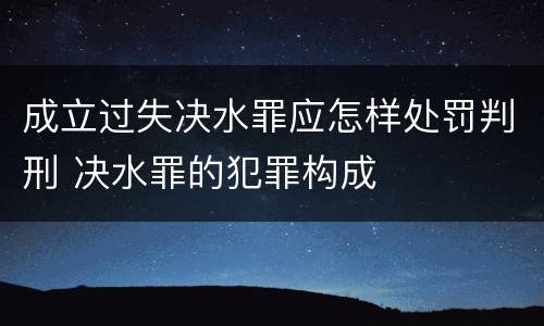 成立过失决水罪应怎样处罚判刑 决水罪的犯罪构成