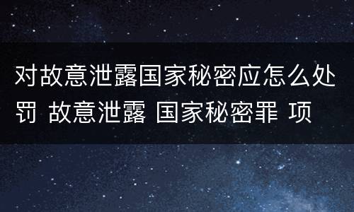 对故意泄露国家秘密应怎么处罚 故意泄露 国家秘密罪 项