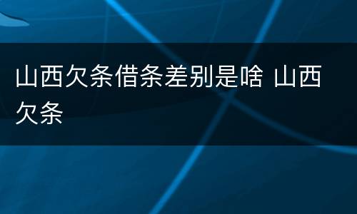 山西欠条借条差别是啥 山西 欠条