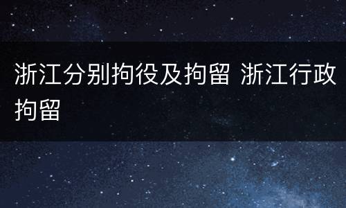 浙江分别拘役及拘留 浙江行政拘留