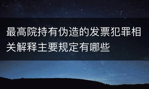 最高院持有伪造的发票犯罪相关解释主要规定有哪些