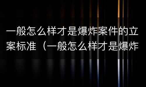 一般怎么样才是爆炸案件的立案标准（一般怎么样才是爆炸案件的立案标准呢）