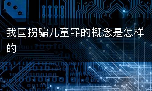 我国拐骗儿童罪的概念是怎样的