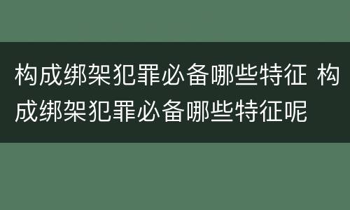 构成绑架犯罪必备哪些特征 构成绑架犯罪必备哪些特征呢