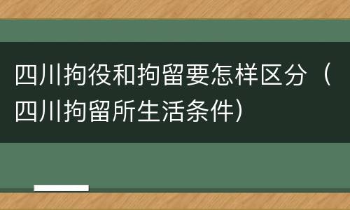 四川拘役和拘留要怎样区分（四川拘留所生活条件）