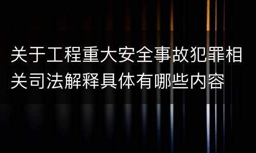 关于工程重大安全事故犯罪相关司法解释具体有哪些内容