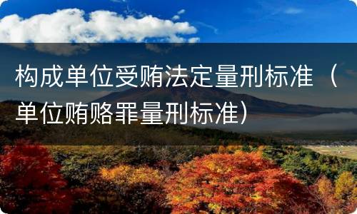 构成单位受贿法定量刑标准（单位贿赂罪量刑标准）
