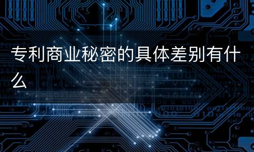 专利商业秘密的具体差别有什么